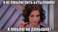 я не люблю пить бутылками! я люблю на донышке!