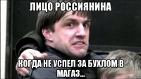 лицо россиянина когда не успел за бухлом в магаз...