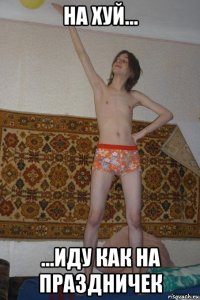 на хуй... ...иду как на праздничек
