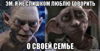 эм, я не слишком люблю говорить о своей семье