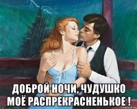  доброй ночи, чудушко моё распрекрасненькое !