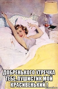  добренького утречка тебе, пушистик мой красивенький !