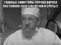 главные симптомы корона вируса постоянно хочется гречки и срать!!! 
