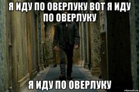 я иду по оверлуку вот я иду по оверлуку я иду по оверлуку