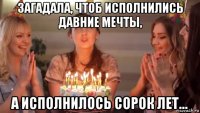загадала, чтоб исполнились давние мечты, а исполнилось сорок лет…
