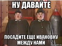 ну давайте посадите еще ивановну между нами