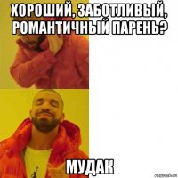 хороший, заботливый, романтичный парень? мудак