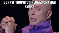 вокруг творятся необъяснимая хуйня 