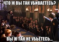 что ж вы так убиваетесь? вы ж так не убьётесь...