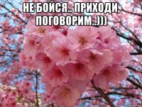 не бойся.. приходи, поговорим..))) 