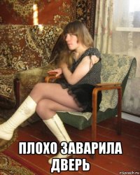  плохо заварила дверь