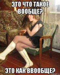 это что такое вообще? это как ввообще?