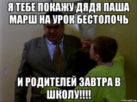 я тебе покажу дядя паша марш на урок бестолочь и родителей завтра в школу!!!!