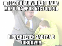 я тебе покажу дядя паша марш на урок бестолочь и родителей завтра в школу!!!!