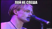 пой не спеша 