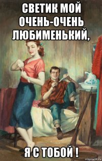 светик мой очень-очень любименький, я с тобой !