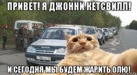 привет! я джонни кетсвилл! и сегодня мы будем жарить олю!