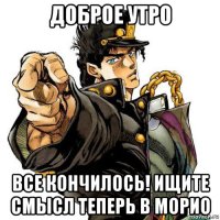 доброе утро все кончилось! ищите смысл теперь в морио