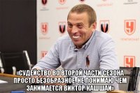  «судейство во второй части сезона просто безобразное, не понимаю чем занимается виктор кашшаи»