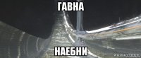 гавна наебни