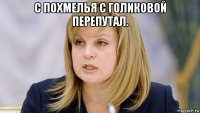 с похмелья с голиковой перепутал. 