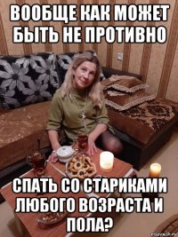 вообще как может быть не противно спать со стариками любого возраста и пола?