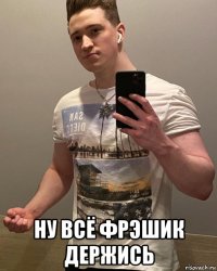  ну всё фрэшик держись