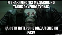 я знаю многих мудаков, но таких охуенно тупых как эти пятеро не видал еще ни разу