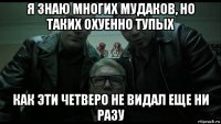 я знаю многих мудаков, но таких охуенно тупых как эти четверо не видал еще ни разу
