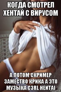 когда смотрел хентай с вирусом а потом скример замество крика а это музыка c3rl hentai
