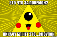 это что за покемон? пикачу бл нет это....слоупок
