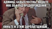 админы, будьте честны. кидаете мне за флуд предупреждения киньте и этим зарплатщикам...