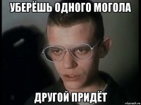 уберёшь одного могола другой придёт
