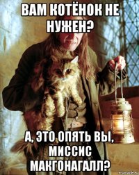 вам котёнок не нужен? а, это опять вы, миссис макгонагалл?