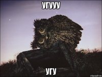 угууу угу