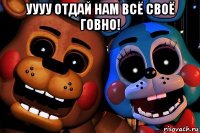 уууу отдай нам всё своё говно! 