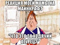 реакция моей мамы на маинкрафт "что это за ходячий огурец?"