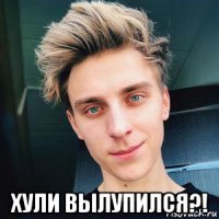  хули вылупился?!