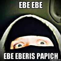 ebe ebe ebe eberis papich