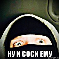  ну и соси ему