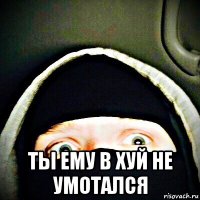  ты ему в хуй не умотался