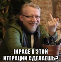  inpage в этой итерации сделаешь?