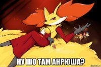 ну шо там анрюша?