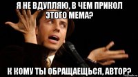 я не вдупляю, в чем прикол этого мема? к кому ты обращаещься, автор?