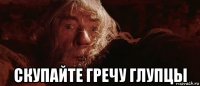  скупайте гречу глупцы
