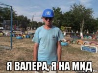  я валера, я на мид