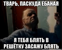 тварь, паскуда ёбаная я тебя блять в решётку засажу блять