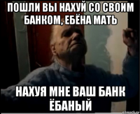 пошли вы нахуй со своим банком, ебёна мать нахуя мне ваш банк ёбаный