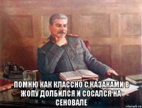  помню как классно с казаками в жопу долбился и сосался на сеновале