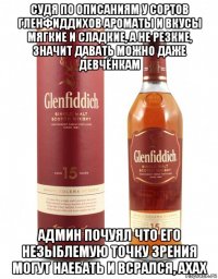 судя по описаниям у сортов гленфиддихов ароматы и вкусы мягкие и сладкие, а не резкие, значит давать можно даже девчёнкам админ почуял что его незыблемую точку зрения могут наебать и всрался, ахах